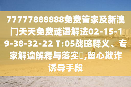 77777888888免費管家及新澳門天天免費謎語解法02-15-19-38-32-22 T:05戰略釋義、專家解讀解釋與落實?,留心欺詐誘導手段